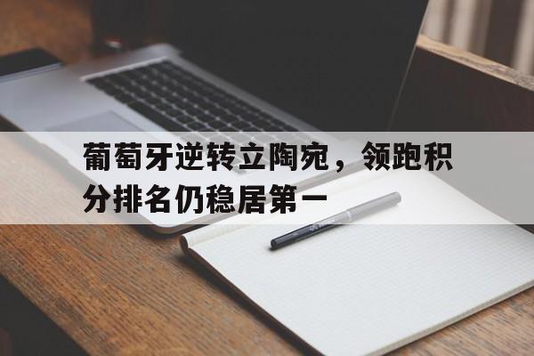 包含葡萄牙逆转立陶宛，领跑积分排名仍稳居第一的词条
