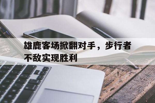 官方网站-雄鹿客场掀翻对手，步行者不敌实现胜利(雄鹿客场掀翻对手,步行者不敌实现胜利了吗)