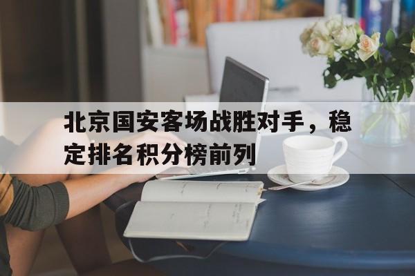 中国官网-关于北京国安客场战胜对手，稳定排名积分榜前列的信息