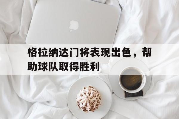官方网站-格拉纳达门将表现出色，帮助球队取得胜利的简单介绍