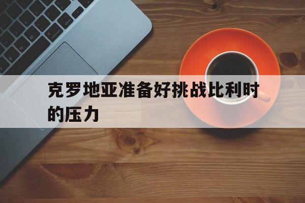 关于克罗地亚准备好挑战比利时的压力的信息