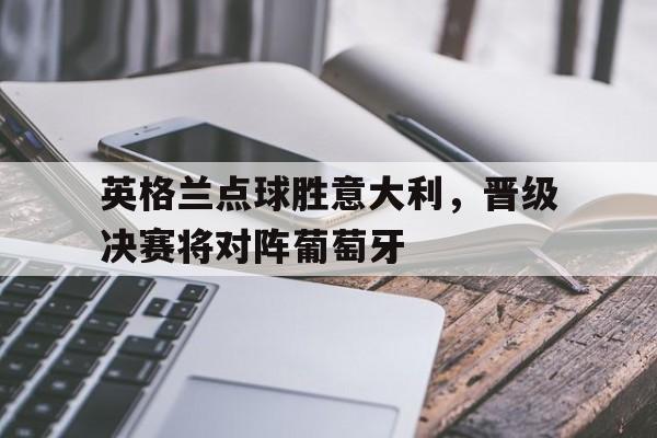 英格兰点球胜意大利，晋级决赛将对阵葡萄牙